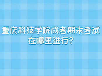 重庆科技学院成考期末考试在哪里进行